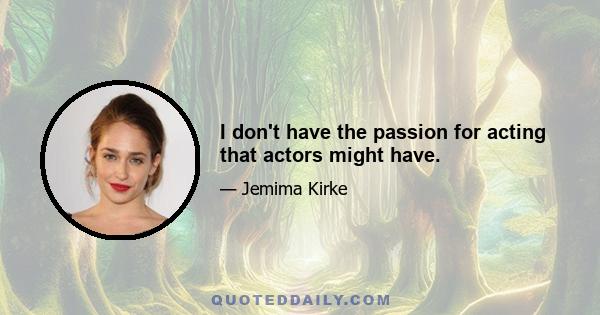 I don't have the passion for acting that actors might have.