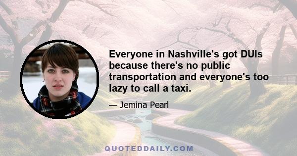 Everyone in Nashville's got DUIs because there's no public transportation and everyone's too lazy to call a taxi.