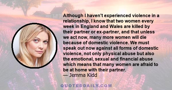 Although I haven't experienced violence in a relationship, I know that two women every week in England and Wales are killed by their partner or ex-partner, and that unless we act now, many more women will die because of 