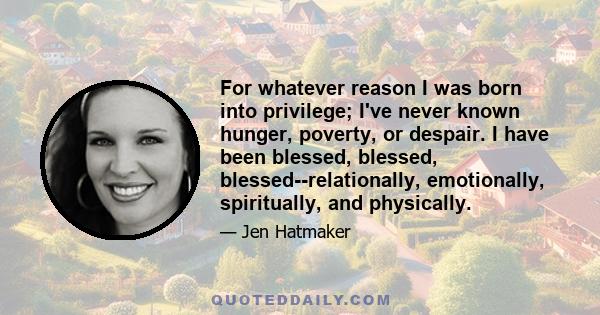 For whatever reason I was born into privilege; I've never known hunger, poverty, or despair. I have been blessed, blessed, blessed--relationally, emotionally, spiritually, and physically.