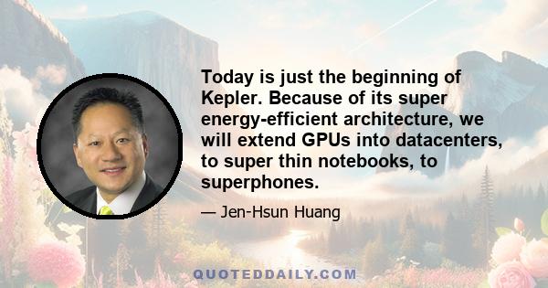 Today is just the beginning of Kepler. Because of its super energy-efficient architecture, we will extend GPUs into datacenters, to super thin notebooks, to superphones.