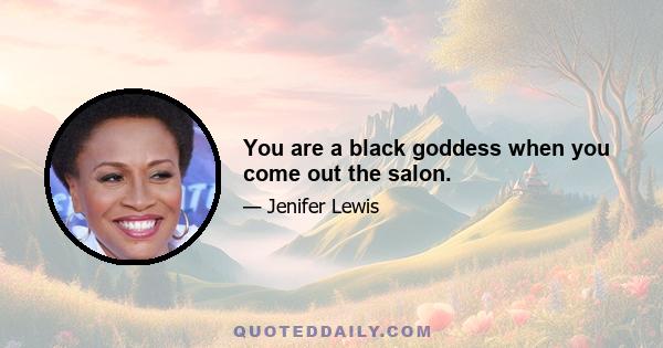 You are a black goddess when you come out the salon.