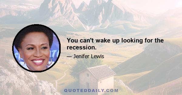 You can't wake up looking for the recession.