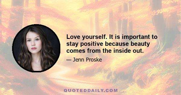 Love yourself. It is important to stay positive because beauty comes from the inside out.