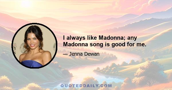 I always like Madonna; any Madonna song is good for me.