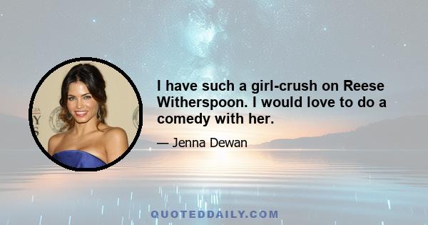 I have such a girl-crush on Reese Witherspoon. I would love to do a comedy with her.