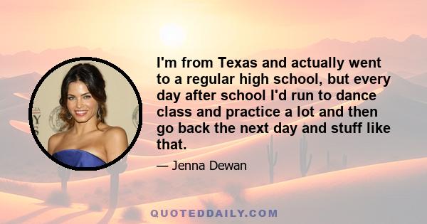 I'm from Texas and actually went to a regular high school, but every day after school I'd run to dance class and practice a lot and then go back the next day and stuff like that.