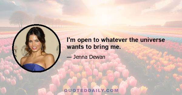 I'm open to whatever the universe wants to bring me.