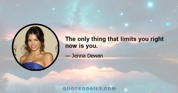 The only thing that limits you right now is you.