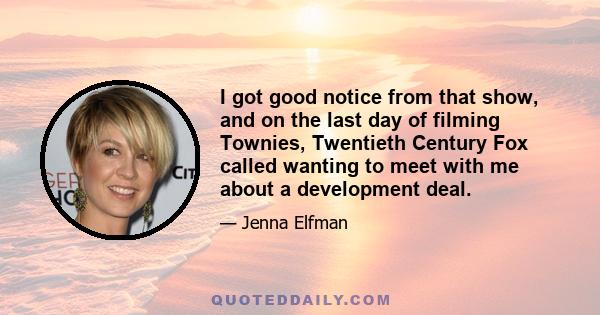 I got good notice from that show, and on the last day of filming Townies, Twentieth Century Fox called wanting to meet with me about a development deal.