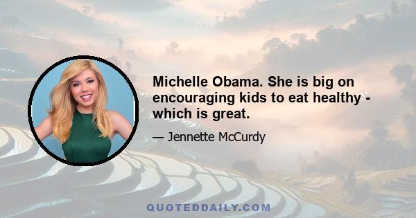 Michelle Obama. She is big on encouraging kids to eat healthy - which is great.