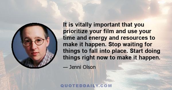 It is vitally important that you prioritize your film and use your time and energy and resources to make it happen. Stop waiting for things to fall into place. Start doing things right now to make it happen.