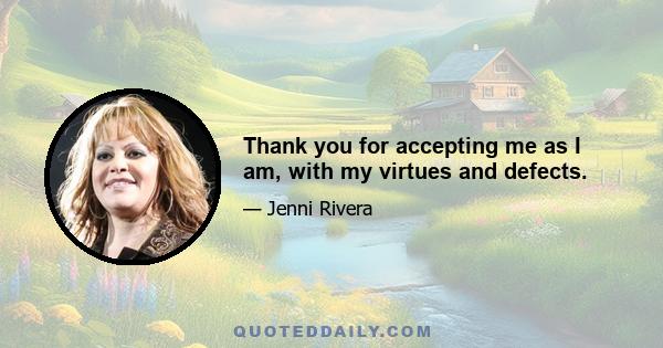 Thank you for accepting me as I am, with my virtues and defects.