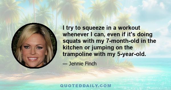 I try to squeeze in a workout whenever I can, even if it's doing squats with my 7-month-old in the kitchen or jumping on the trampoline with my 5-year-old.