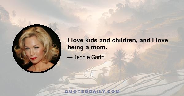 I love kids and children, and I love being a mom.