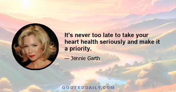 It's never too late to take your heart health seriously and make it a priority.