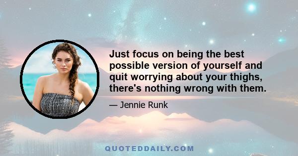 Just focus on being the best possible version of yourself and quit worrying about your thighs, there's nothing wrong with them.