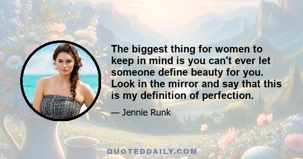 The biggest thing for women to keep in mind is you can't ever let someone define beauty for you. Look in the mirror and say that this is my definition of perfection.