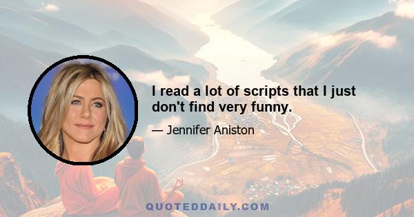 I read a lot of scripts that I just don't find very funny.