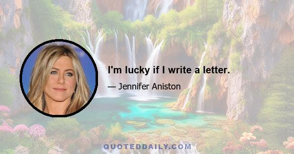 I'm lucky if I write a letter.