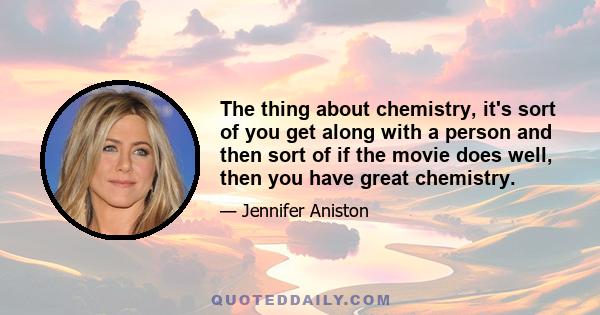 The thing about chemistry, it's sort of you get along with a person and then sort of if the movie does well, then you have great chemistry.