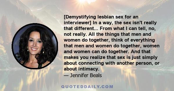 [Demystifying lesbian sex for an interviewer] In a way, the sex isn't really that different... From what I can tell, no, not really. All the things that men and women do together, think of everything that men and women
