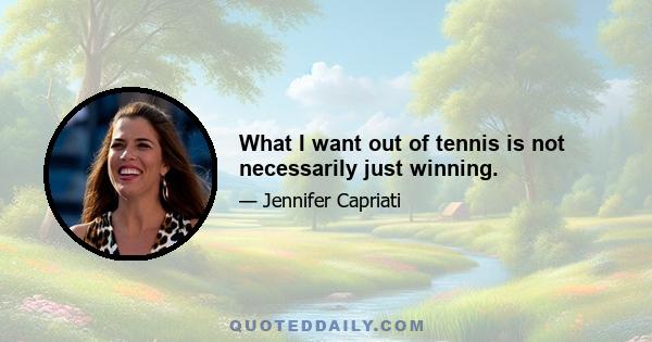 What I want out of tennis is not necessarily just winning.