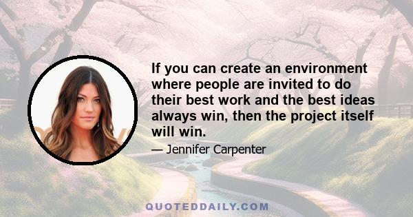 If you can create an environment where people are invited to do their best work and the best ideas always win, then the project itself will win.