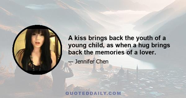 A kiss brings back the youth of a young child, as when a hug brings back the memories of a lover.