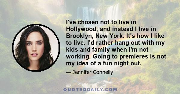 I've chosen not to live in Hollywood, and instead I live in Brooklyn, New York. It's how I like to live. I'd rather hang out with my kids and family when I'm not working. Going to premieres is not my idea of a fun night 