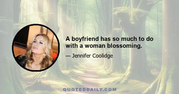 A boyfriend has so much to do with a woman blossoming.