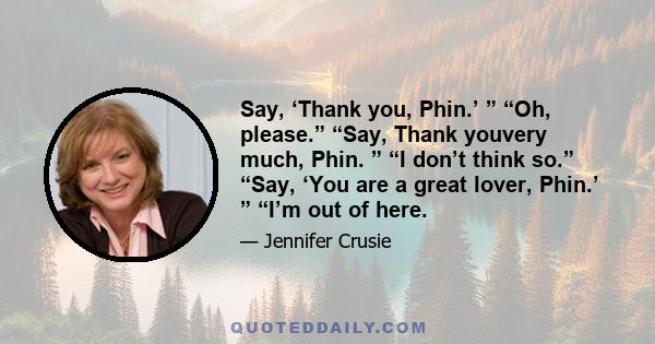 Say, ‘Thank you, Phin.’ ” “Oh, please.” “Say, Thank youvery much, Phin. ” “I don’t think so.” “Say, ‘You are a great lover, Phin.’ ” “I’m out of here.