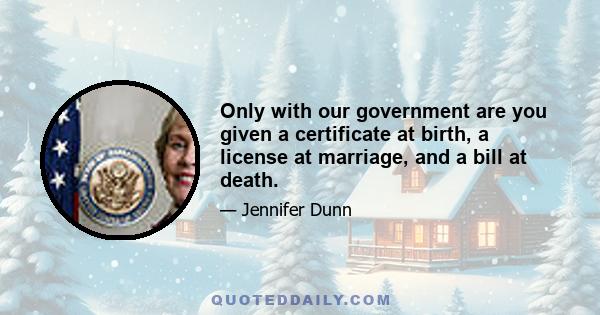 Only with our government are you given a certificate at birth, a license at marriage, and a bill at death.