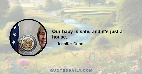 Our baby is safe, and it's just a house.