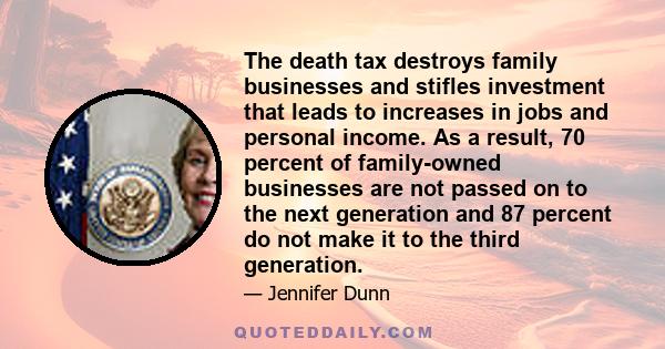 The death tax destroys family businesses and stifles investment that leads to increases in jobs and personal income. As a result, 70 percent of family-owned businesses are not passed on to the next generation and 87