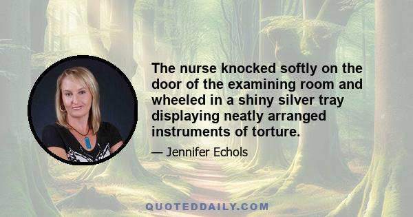 The nurse knocked softly on the door of the examining room and wheeled in a shiny silver tray displaying neatly arranged instruments of torture.