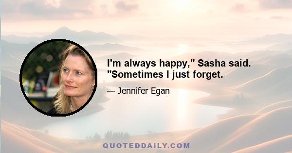 I'm always happy, Sasha said. Sometimes I just forget.