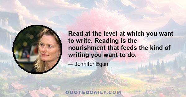 Read at the level at which you want to write. Reading is the nourishment that feeds the kind of writing you want to do.