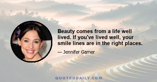 Beauty comes from a life well lived. If you've lived well, your smile lines are in the right places.