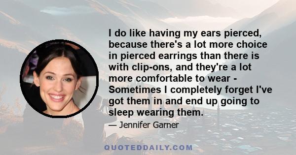 I do like having my ears pierced, because there's a lot more choice in pierced earrings than there is with clip-ons, and they're a lot more comfortable to wear - Sometimes I completely forget I've got them in and end up 