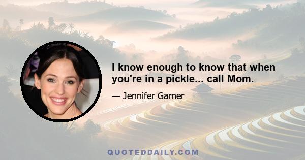 I know enough to know that when you're in a pickle... call Mom.