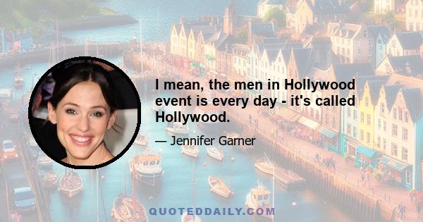 I mean, the men in Hollywood event is every day - it's called Hollywood.