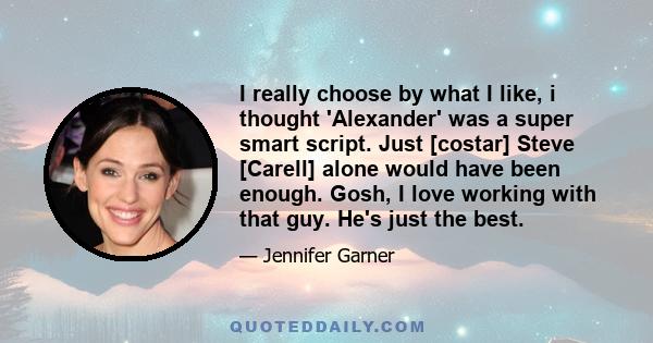 I really choose by what I like, i thought 'Alexander' was a super smart script. Just [costar] Steve [Carell] alone would have been enough. Gosh, I love working with that guy. He's just the best.