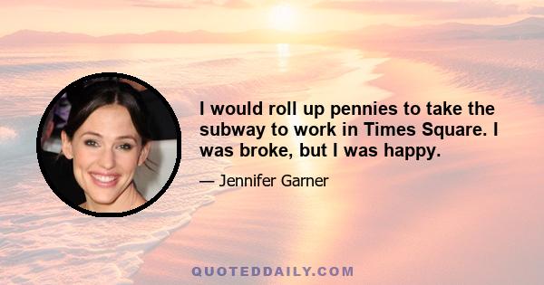 I would roll up pennies to take the subway to work in Times Square. I was broke, but I was happy.