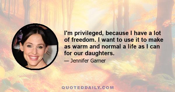 I'm privileged, because I have a lot of freedom. I want to use it to make as warm and normal a life as I can for our daughters.