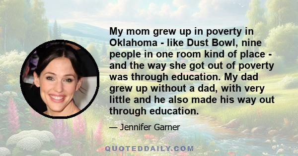 My mom grew up in poverty in Oklahoma - like Dust Bowl, nine people in one room kind of place - and the way she got out of poverty was through education. My dad grew up without a dad, with very little and he also made