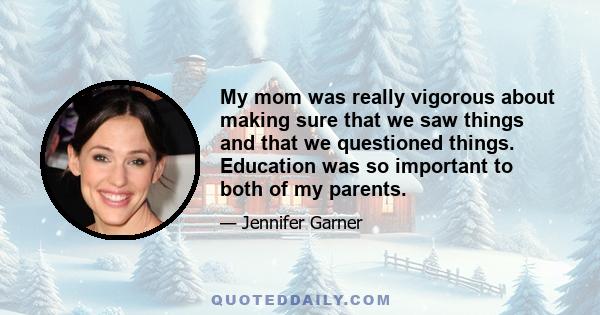 My mom was really vigorous about making sure that we saw things and that we questioned things. Education was so important to both of my parents.