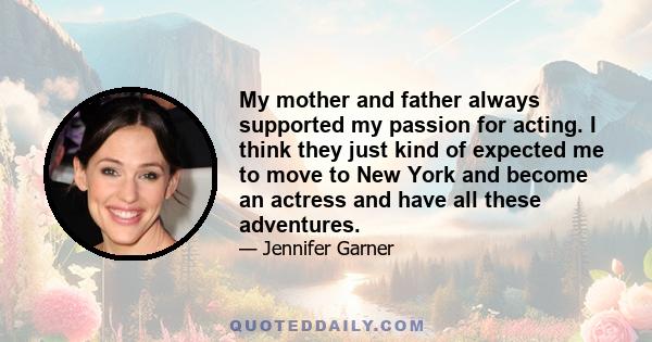 My mother and father always supported my passion for acting. I think they just kind of expected me to move to New York and become an actress and have all these adventures.