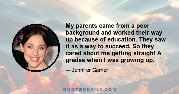 My parents came from a poor background and worked their way up because of education. They saw it as a way to succeed. So they cared about me getting straight A grades when I was growing up.