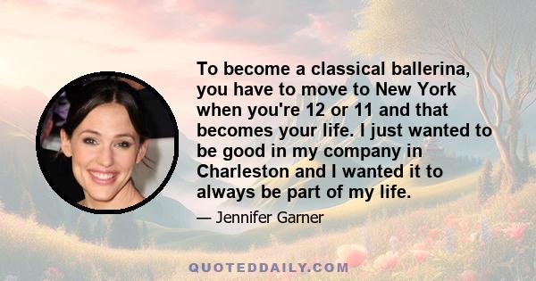 To become a classical ballerina, you have to move to New York when you're 12 or 11 and that becomes your life. I just wanted to be good in my company in Charleston and I wanted it to always be part of my life.